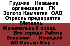 Грузчик › Название организации ­ ГК Золото Камчатки, ОАО › Отрасль предприятия ­ Металлы › Минимальный оклад ­ 32 000 - Все города Работа » Вакансии   . Ненецкий АО,Нарьян-Мар г.